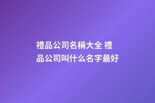 禮品公司名稱大全 禮品公司叫什么名字最好-第1張-公司起名-玄機派